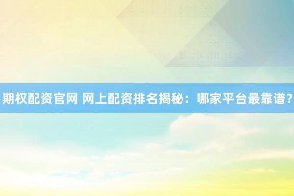 期权配资官网 网上配资排名揭秘：哪家平台最靠谱？