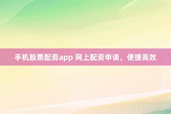 手机股票配资app 网上配资申请，便捷高效