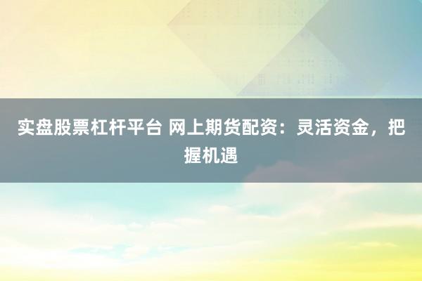 实盘股票杠杆平台 网上期货配资：灵活资金，把握机遇