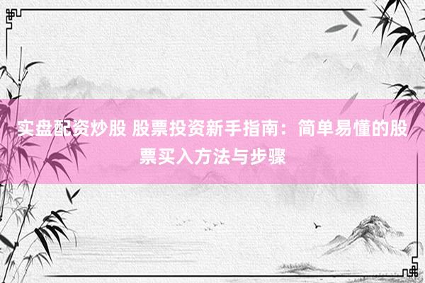 实盘配资炒股 股票投资新手指南：简单易懂的股票买入方法与步骤