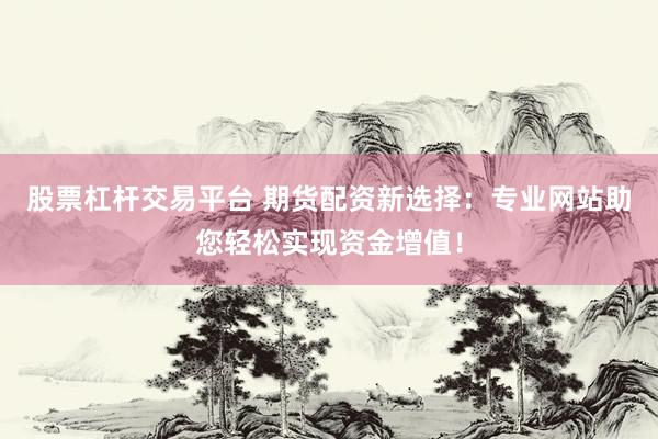 股票杠杆交易平台 期货配资新选择：专业网站助您轻松实现资金增值！