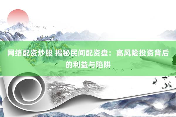 网络配资炒股 揭秘民间配资盘：高风险投资背后的利益与陷阱
