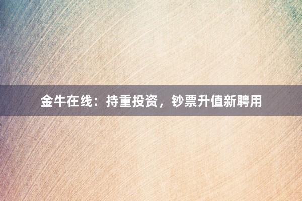 金牛在线：持重投资，钞票升值新聘用