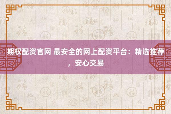 期权配资官网 最安全的网上配资平台：精选推荐，安心交易