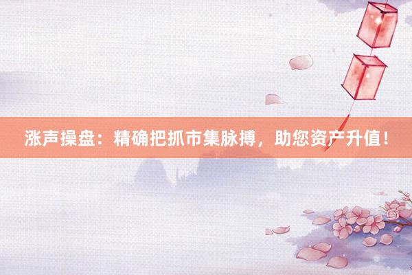 涨声操盘：精确把抓市集脉搏，助您资产升值！