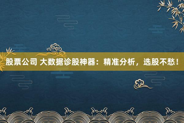 股票公司 大数据诊股神器：精准分析，选股不愁！