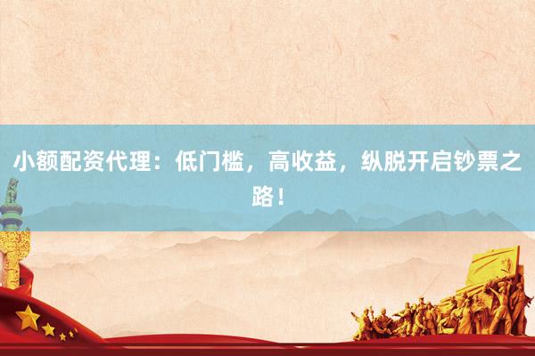 小额配资代理：低门槛，高收益，纵脱开启钞票之路！