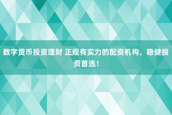 数字货币投资理财 正规有实力的配资机构，稳健投资首选！