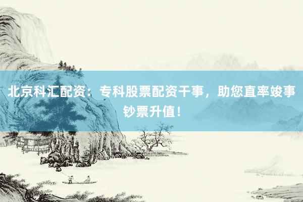 北京科汇配资：专科股票配资干事，助您直率竣事钞票升值！