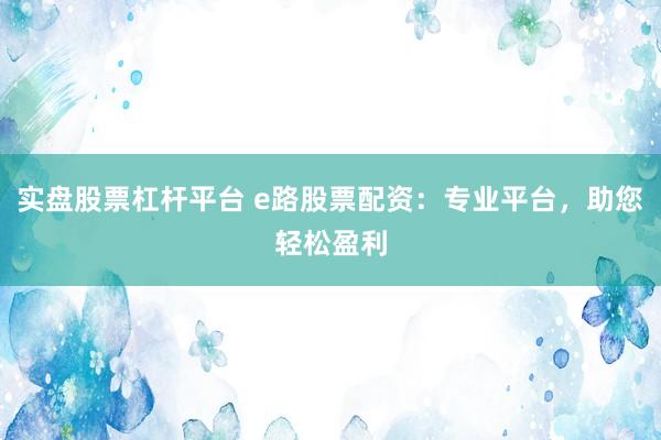 实盘股票杠杆平台 e路股票配资：专业平台，助您轻松盈利