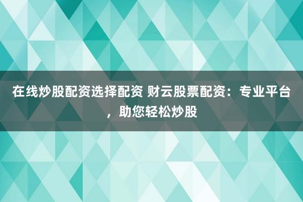 在线炒股配资选择配资 财云股票配资：专业平台，助您轻松炒股