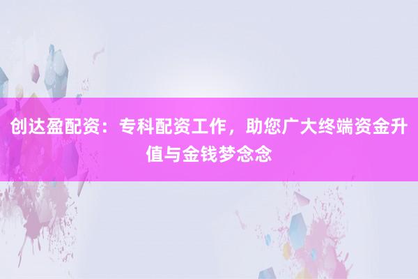 创达盈配资：专科配资工作，助您广大终端资金升值与金钱梦念念