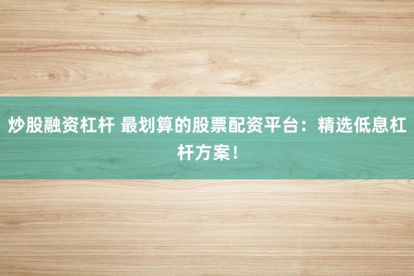 炒股融资杠杆 最划算的股票配资平台：精选低息杠杆方案！