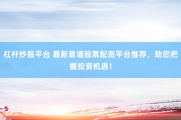 杠杆炒股平台 最新靠谱股票配资平台推荐，助您把握投资机遇！