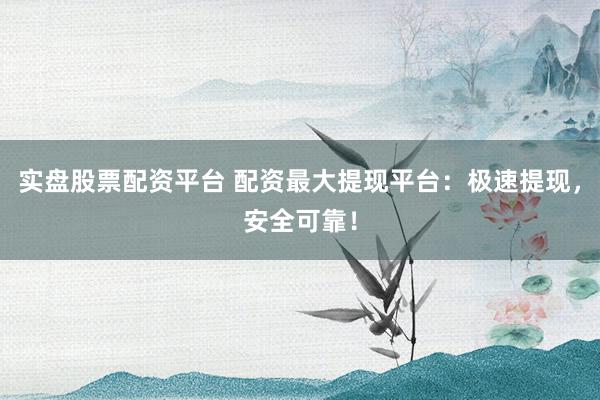 实盘股票配资平台 配资最大提现平台：极速提现，安全可靠！