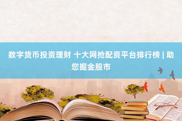 数字货币投资理财 十大网抢配资平台排行榜 | 助您掘金股市