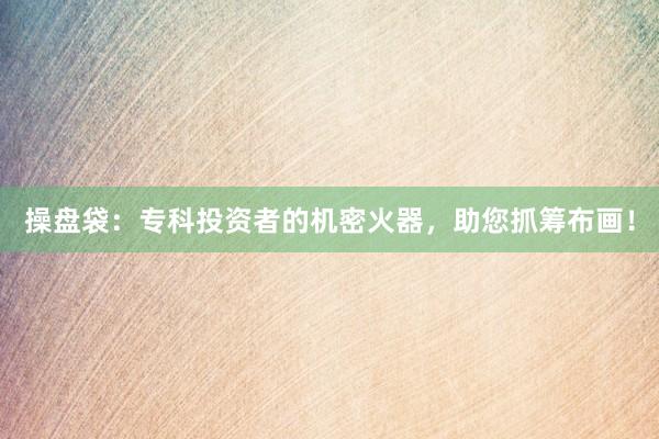 操盘袋：专科投资者的机密火器，助您抓筹布画！
