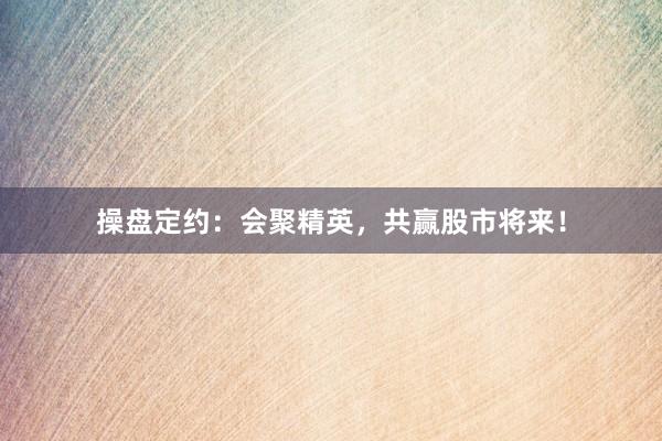 操盘定约：会聚精英，共赢股市将来！
