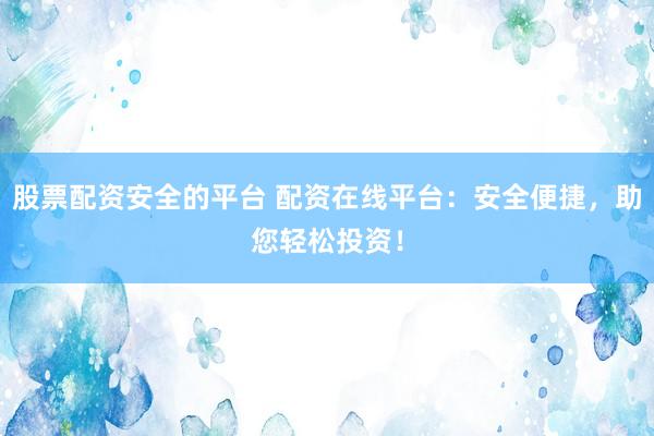 股票配资安全的平台 配资在线平台：安全便捷，助您轻松投资！