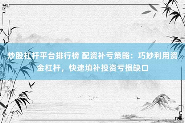 炒股杠杆平台排行榜 配资补亏策略：巧妙利用资金杠杆，快速填补投资亏损缺口