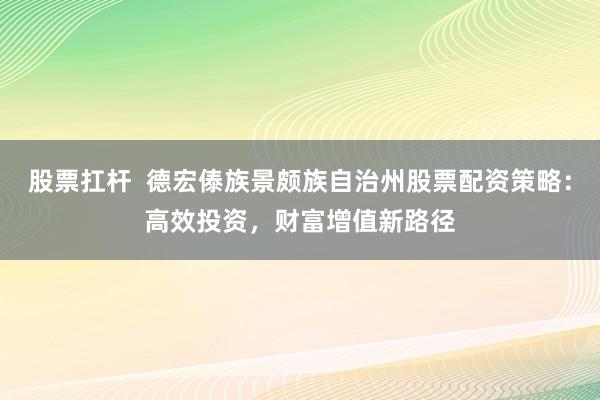 股票扛杆  德宏傣族景颇族自治州股票配资策略：高效投资，财富增值新路径