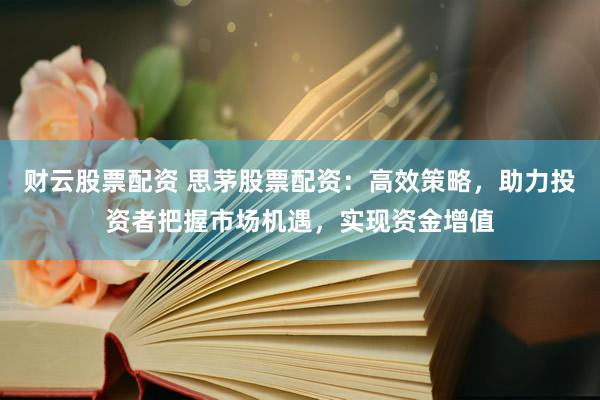 财云股票配资 思茅股票配资：高效策略，助力投资者把握市场机遇，实现资金增值