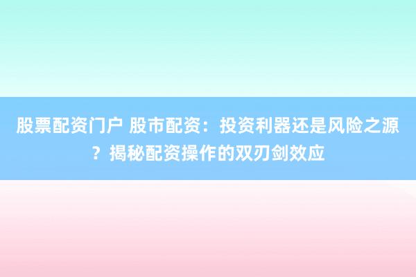 股票配资门户 股市配资：投资利器还是风险之源？揭秘配资操作的双刃剑效应