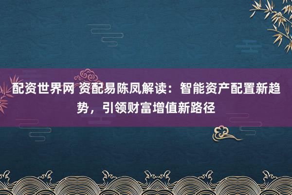 配资世界网 资配易陈凤解读：智能资产配置新趋势，引领财富增值新路径