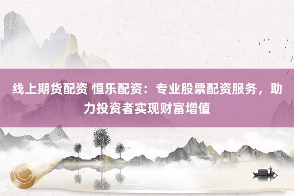 线上期货配资 恒乐配资：专业股票配资服务，助力投资者实现财富增值