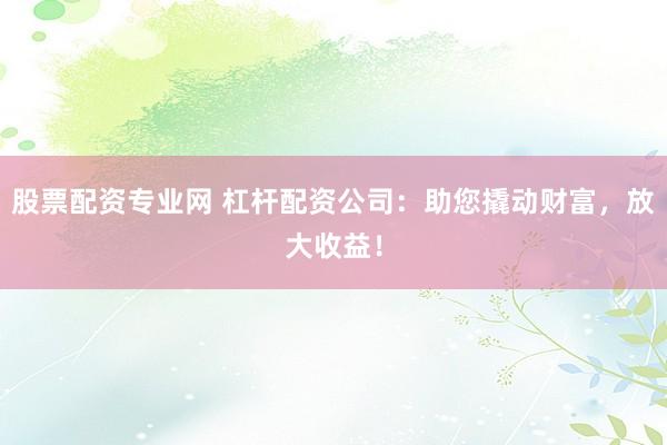 股票配资专业网 杠杆配资公司：助您撬动财富，放大收益！