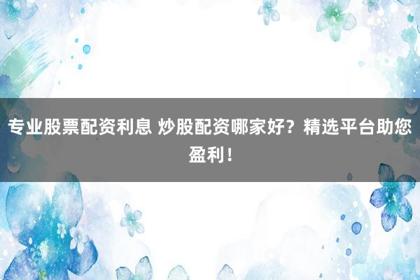 专业股票配资利息 炒股配资哪家好？精选平台助您盈利！