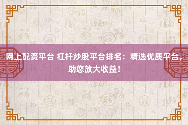 网上配资平台 杠杆炒股平台排名：精选优质平台，助您放大收益！
