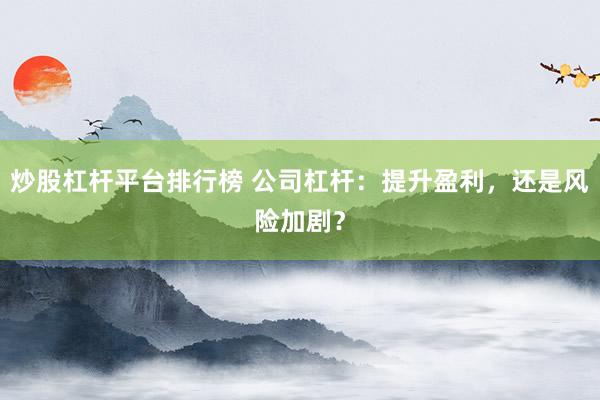 炒股杠杆平台排行榜 公司杠杆：提升盈利，还是风险加剧？