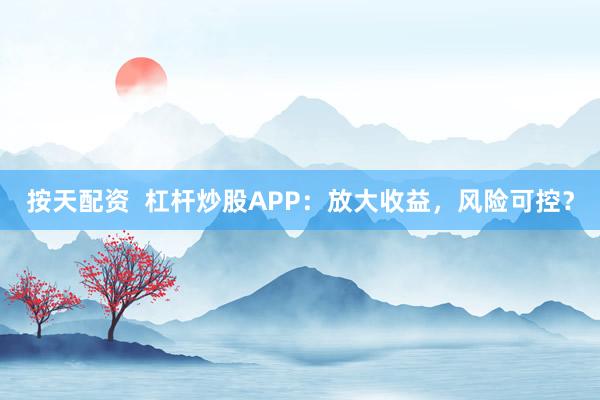 按天配资  杠杆炒股APP：放大收益，风险可控？