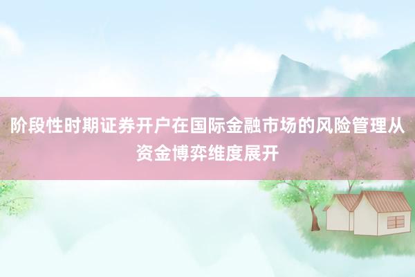 阶段性时期证券开户在国际金融市场的风险管理从资金博弈维度展开