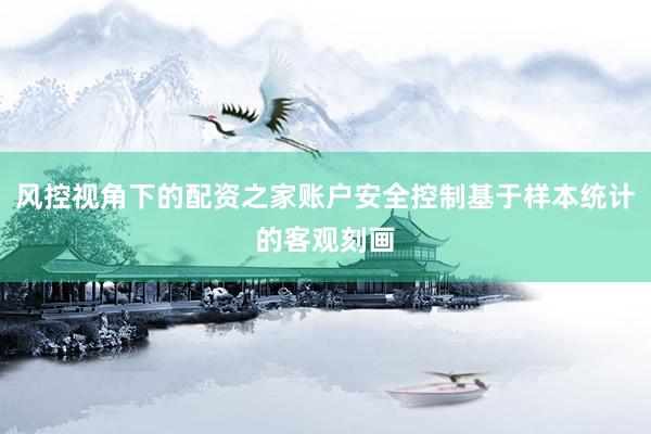 风控视角下的配资之家账户安全控制基于样本统计的客观刻画