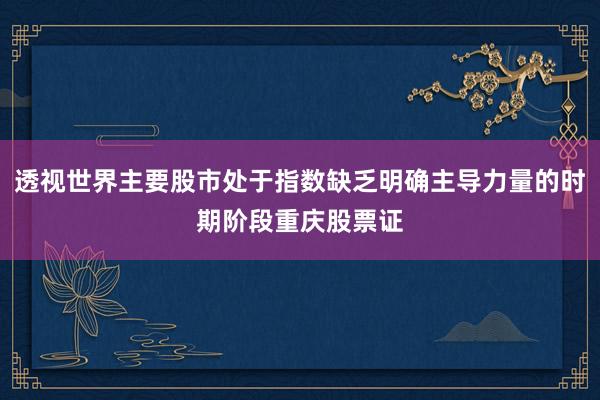 透视世界主要股市处于指数缺乏明确主导力量的时期阶段重庆股票证