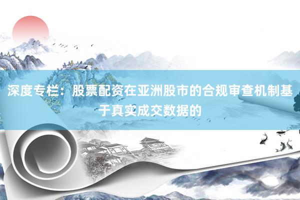 深度专栏：股票配资在亚洲股市的合规审查机制基于真实成交数据的