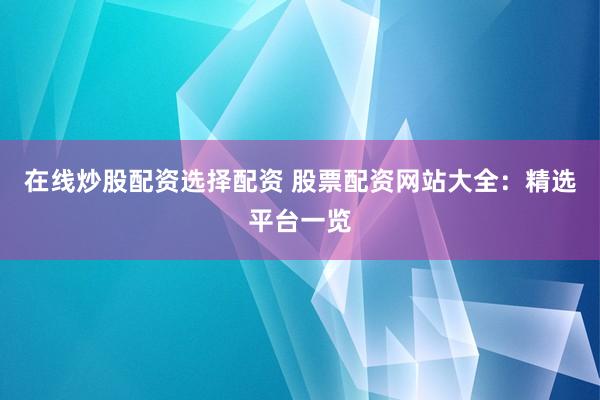 在线炒股配资选择配资 股票配资网站大全：精选平台一览