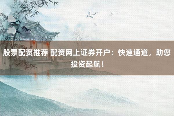股票配资推荐 配资网上证券开户：快速通道，助您投资起航！