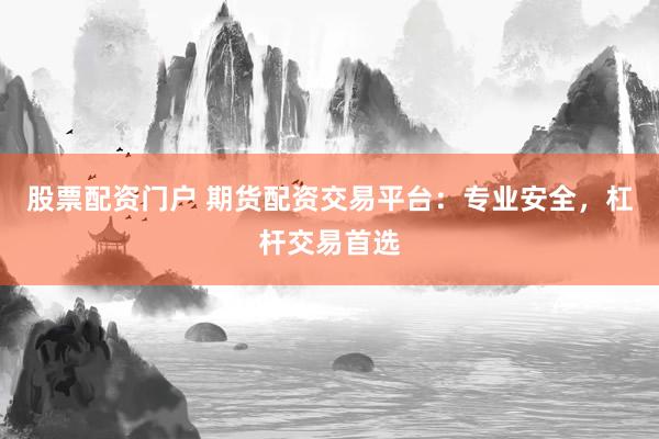 股票配资门户 期货配资交易平台：专业安全，杠杆交易首选