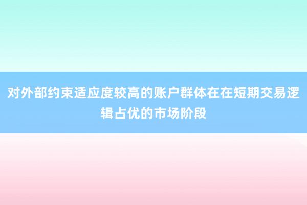 对外部约束适应度较高的账户群体在在短期交易逻辑占优的市场阶段