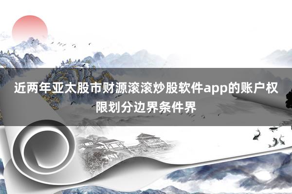 近两年亚太股市财源滚滚炒股软件app的账户权限划分边界条件界