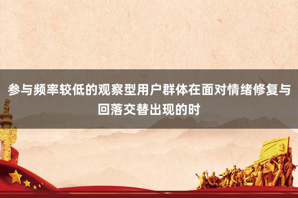 参与频率较低的观察型用户群体在面对情绪修复与回落交替出现的时