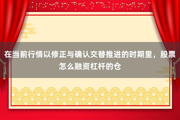 在当前行情以修正与确认交替推进的时期里，股票怎么融资杠杆的仓