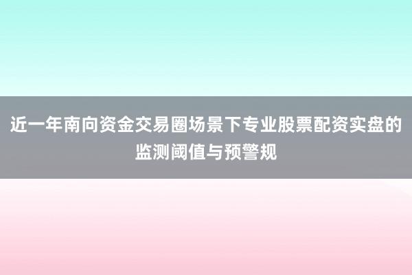 近一年南向资金交易圈场景下专业股票配资实盘的监测阈值与预警规