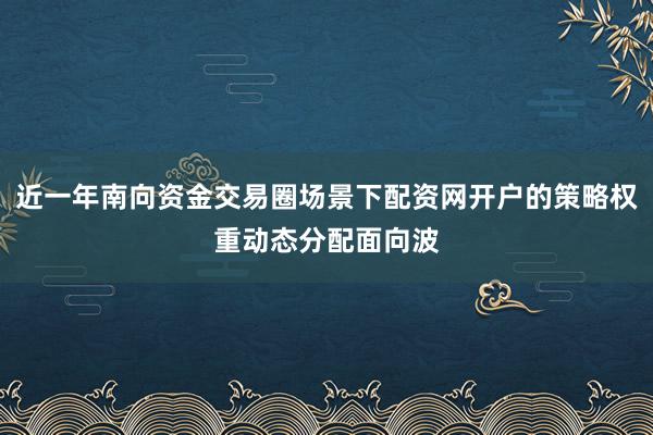 近一年南向资金交易圈场景下配资网开户的策略权重动态分配面向波
