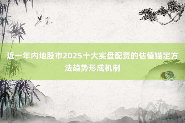 近一年内地股市2025十大实盘配资的估值锚定方法趋势形成机制