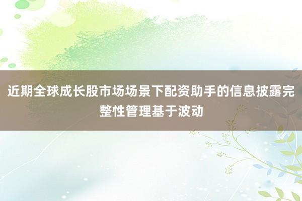 近期全球成长股市场场景下配资助手的信息披露完整性管理基于波动