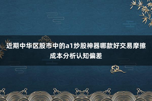 近期中华区股市中的a1炒股神器哪款好交易摩擦成本分析认知偏差